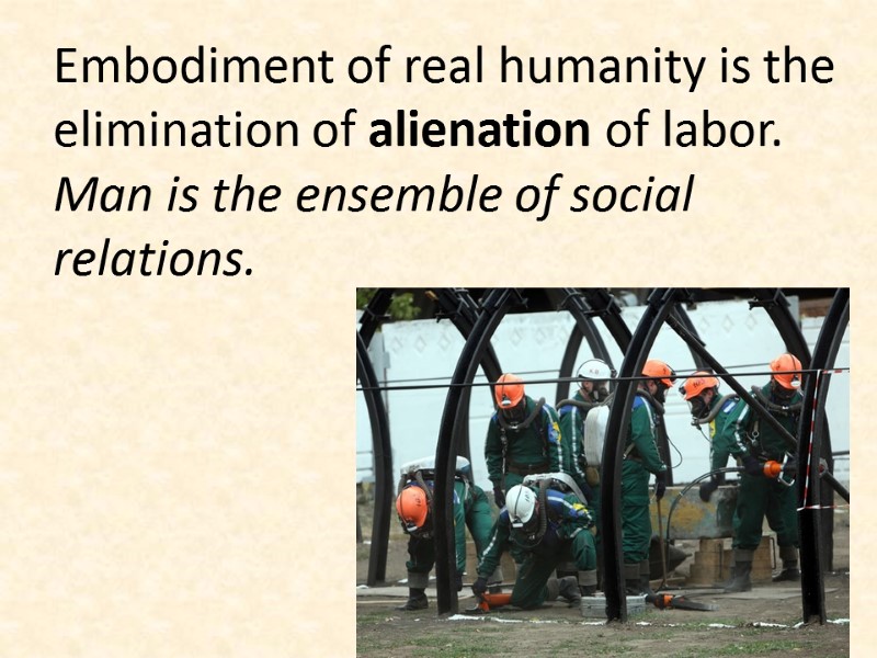 Embodiment of real humanity is the elimination of alienation of labor. Man is the